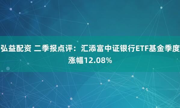 弘益配资 二季报点评：汇添富中证银行ETF基金季度涨幅12.08%