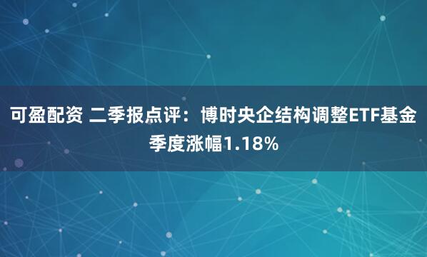 可盈配资 二季报点评：博时央企结构调整ETF基金季度涨幅1.18%