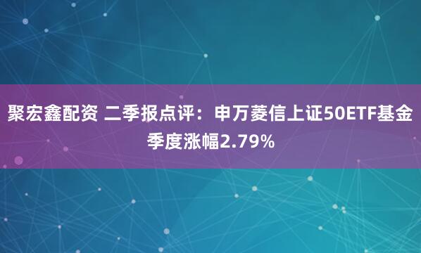 聚宏鑫配资 二季报点评：申万菱信上证50ETF基金季度涨幅2.79%