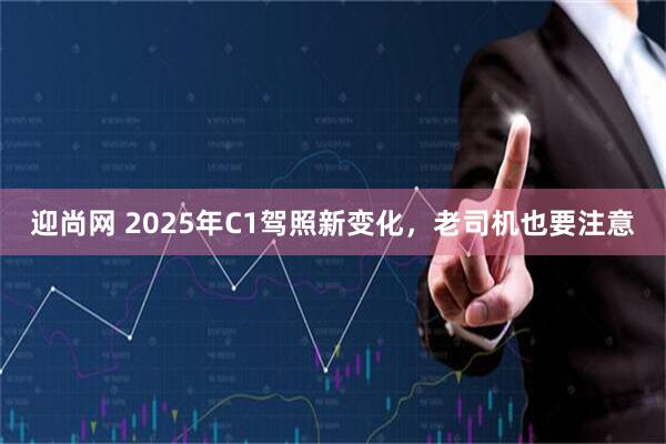 迎尚网 2025年C1驾照新变化，老司机也要注意